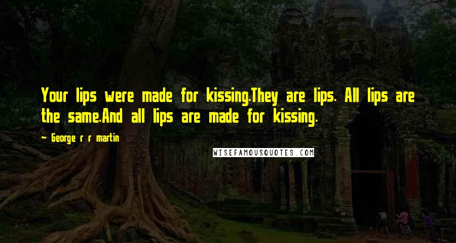 George R R Martin Quotes: Your lips were made for kissing.They are lips. All lips are the same.And all lips are made for kissing.