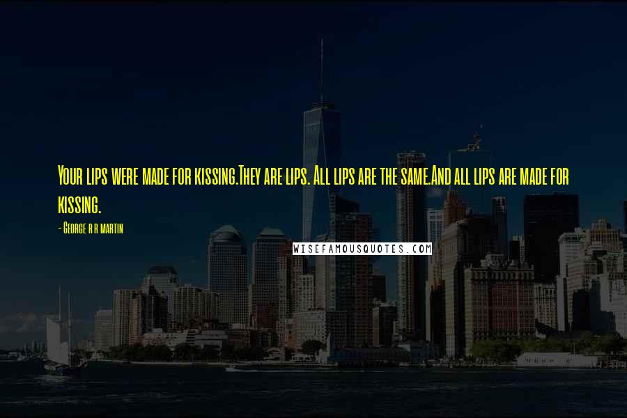 George R R Martin Quotes: Your lips were made for kissing.They are lips. All lips are the same.And all lips are made for kissing.