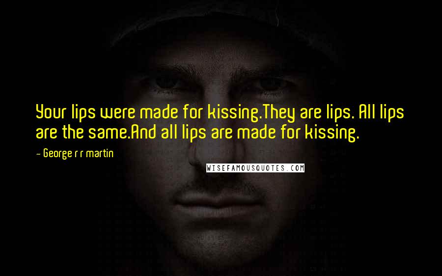 George R R Martin Quotes: Your lips were made for kissing.They are lips. All lips are the same.And all lips are made for kissing.