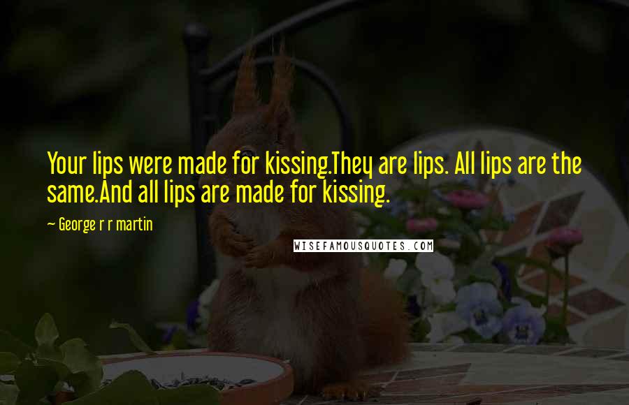 George R R Martin Quotes: Your lips were made for kissing.They are lips. All lips are the same.And all lips are made for kissing.