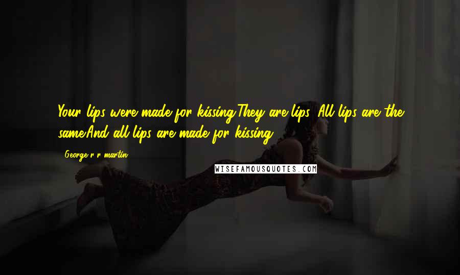 George R R Martin Quotes: Your lips were made for kissing.They are lips. All lips are the same.And all lips are made for kissing.