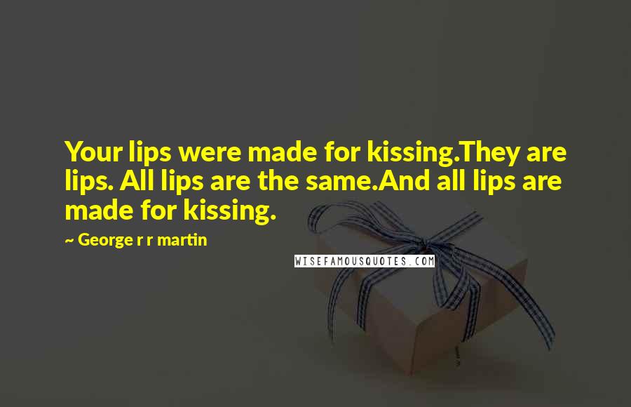 George R R Martin Quotes: Your lips were made for kissing.They are lips. All lips are the same.And all lips are made for kissing.