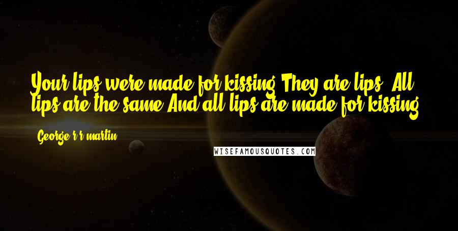 George R R Martin Quotes: Your lips were made for kissing.They are lips. All lips are the same.And all lips are made for kissing.