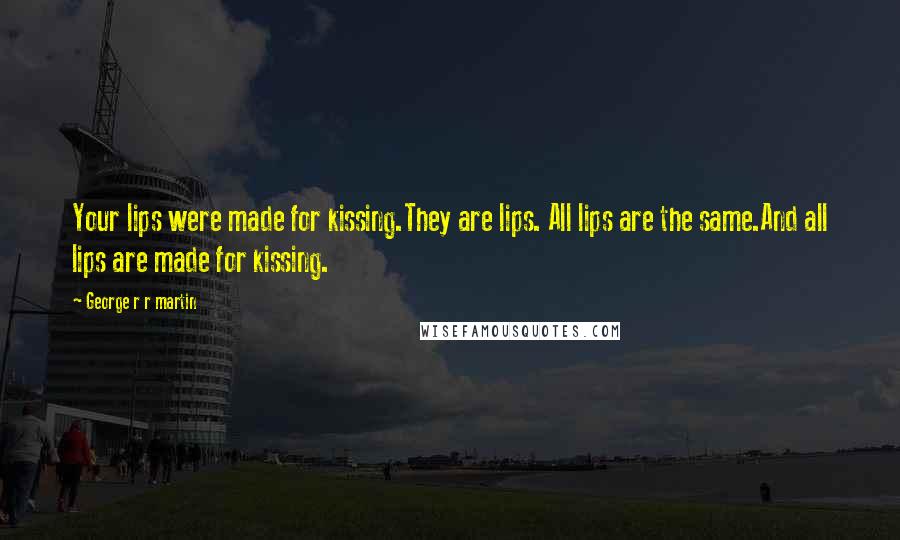 George R R Martin Quotes: Your lips were made for kissing.They are lips. All lips are the same.And all lips are made for kissing.