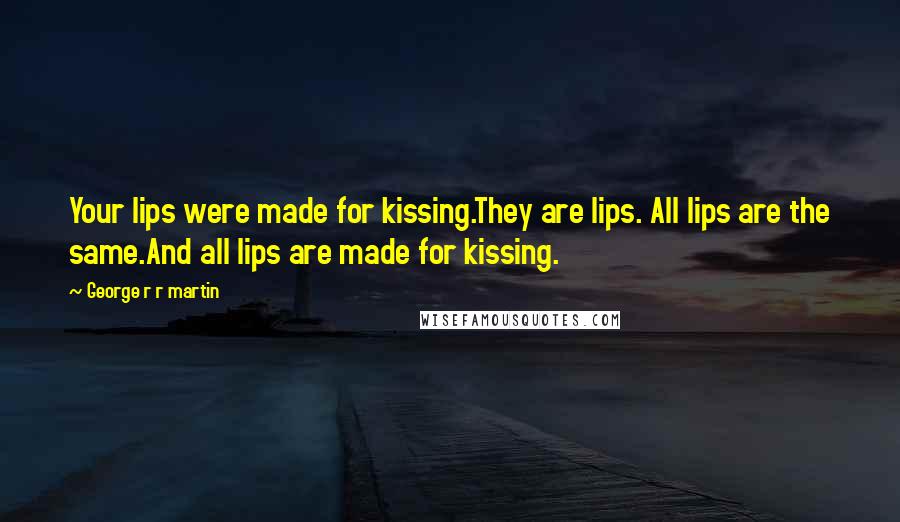 George R R Martin Quotes: Your lips were made for kissing.They are lips. All lips are the same.And all lips are made for kissing.