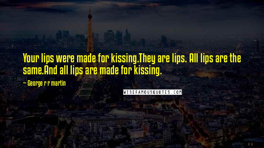 George R R Martin Quotes: Your lips were made for kissing.They are lips. All lips are the same.And all lips are made for kissing.