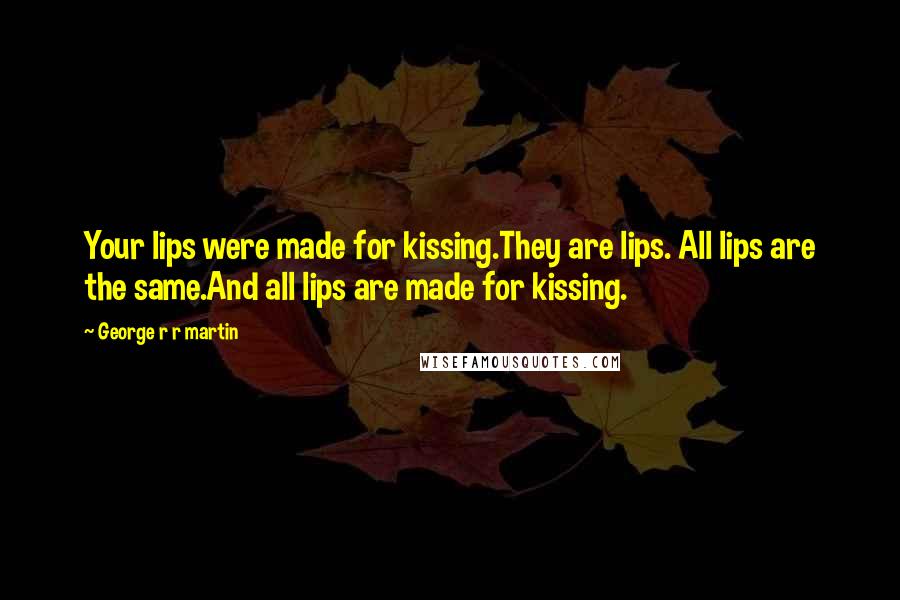 George R R Martin Quotes: Your lips were made for kissing.They are lips. All lips are the same.And all lips are made for kissing.