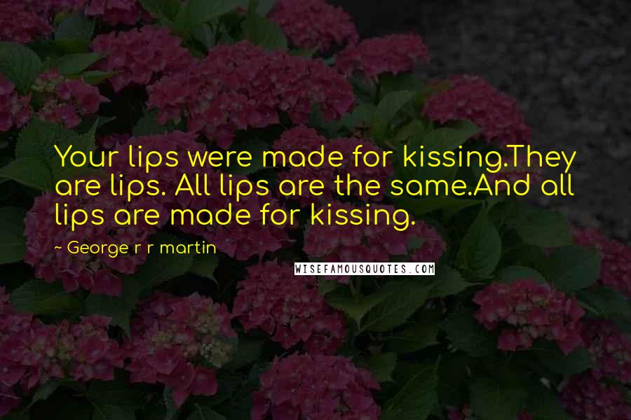 George R R Martin Quotes: Your lips were made for kissing.They are lips. All lips are the same.And all lips are made for kissing.