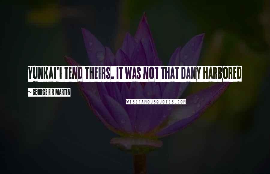 George R R Martin Quotes: Yunkai'i tend theirs. It was not that Dany harbored