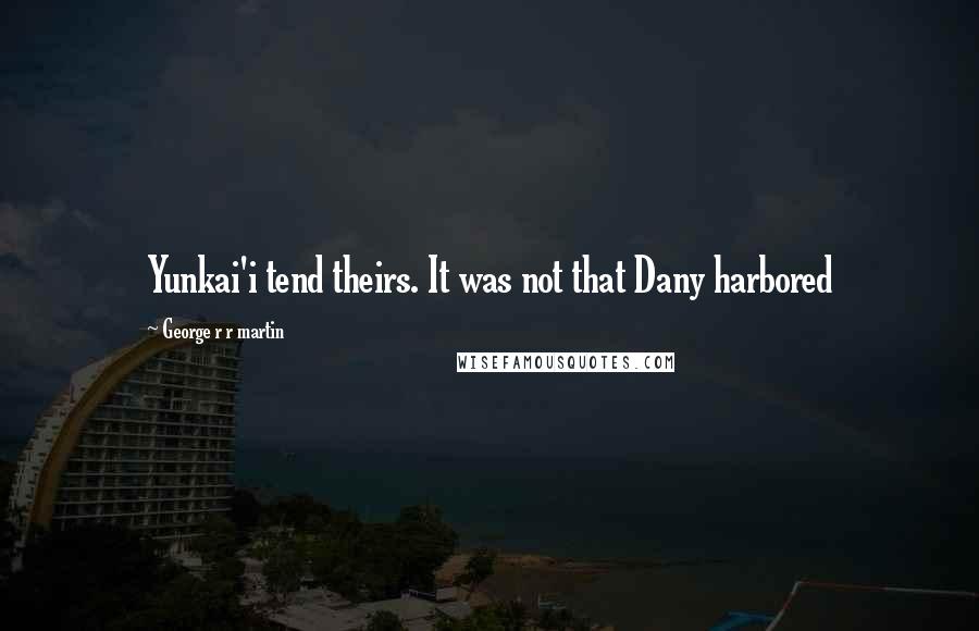 George R R Martin Quotes: Yunkai'i tend theirs. It was not that Dany harbored