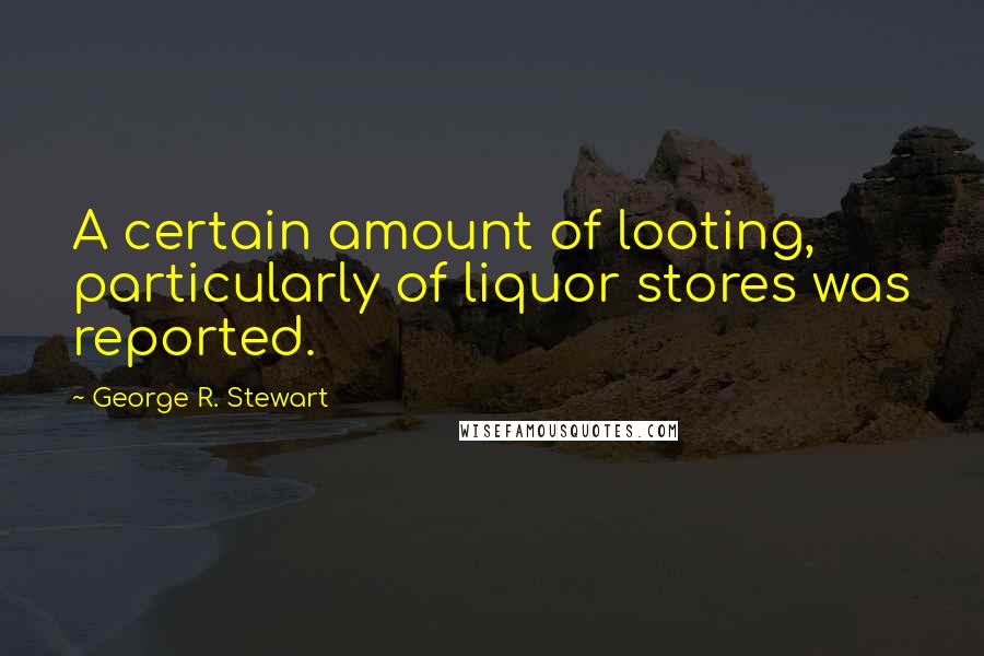 George R. Stewart Quotes: A certain amount of looting, particularly of liquor stores was reported.