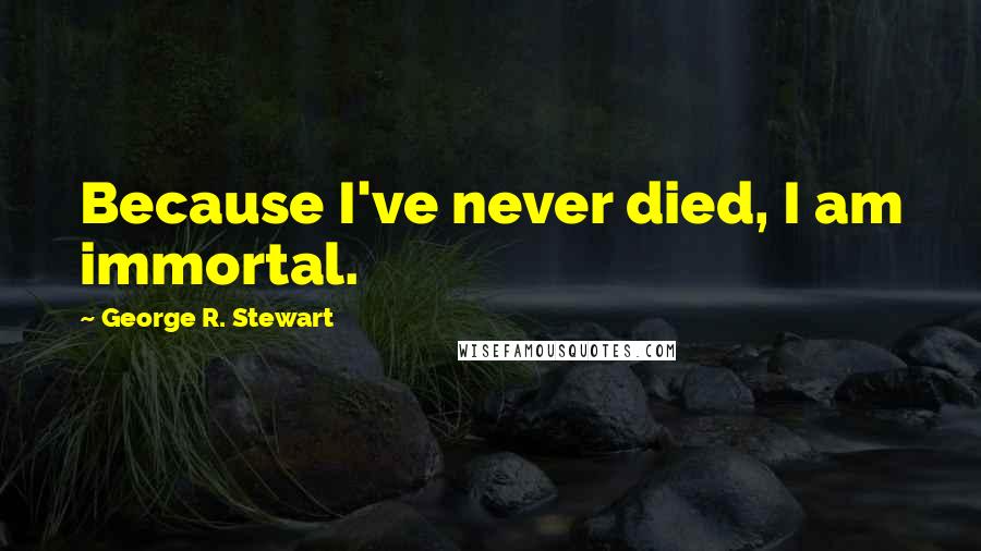 George R. Stewart Quotes: Because I've never died, I am immortal.