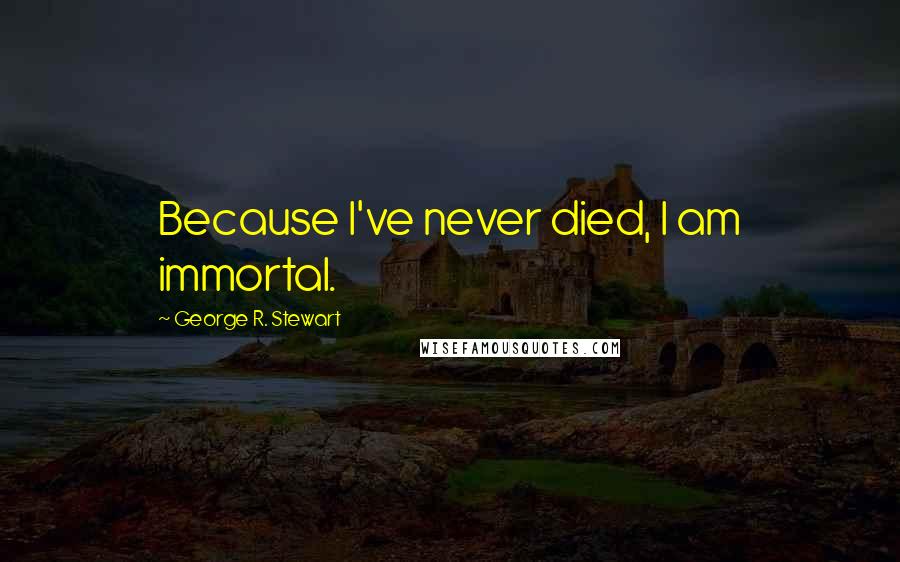 George R. Stewart Quotes: Because I've never died, I am immortal.