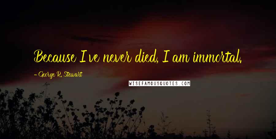 George R. Stewart Quotes: Because I've never died, I am immortal.