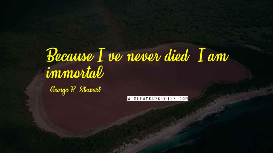 George R. Stewart Quotes: Because I've never died, I am immortal.