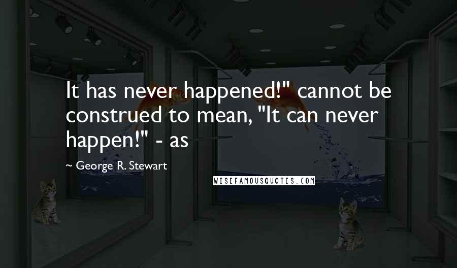 George R. Stewart Quotes: It has never happened!" cannot be construed to mean, "It can never happen!" - as