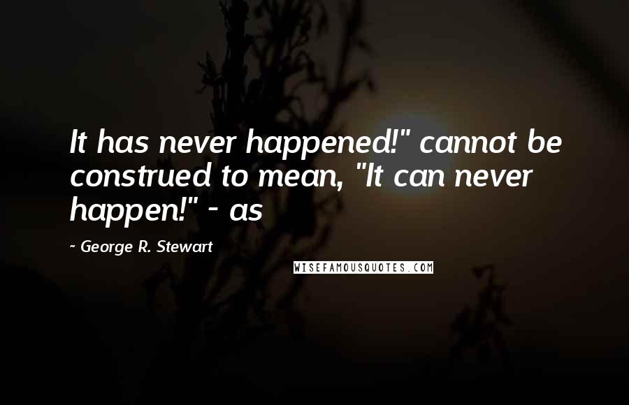 George R. Stewart Quotes: It has never happened!" cannot be construed to mean, "It can never happen!" - as