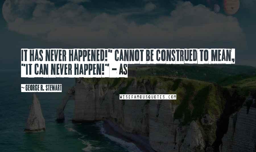 George R. Stewart Quotes: It has never happened!" cannot be construed to mean, "It can never happen!" - as