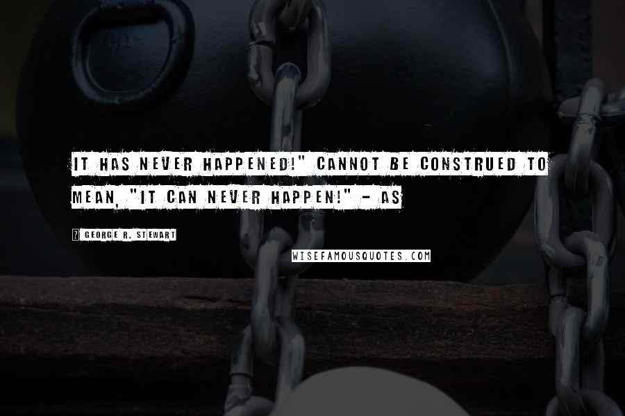 George R. Stewart Quotes: It has never happened!" cannot be construed to mean, "It can never happen!" - as