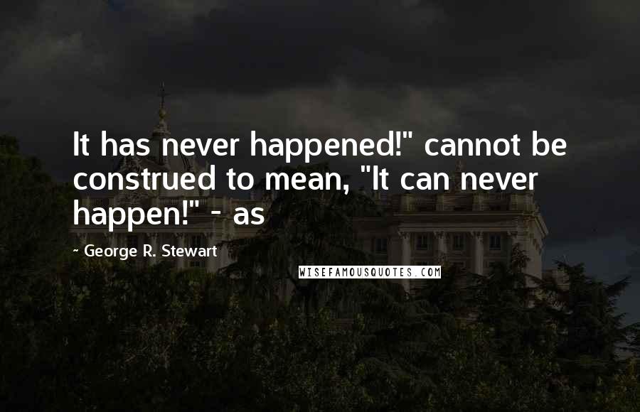 George R. Stewart Quotes: It has never happened!" cannot be construed to mean, "It can never happen!" - as