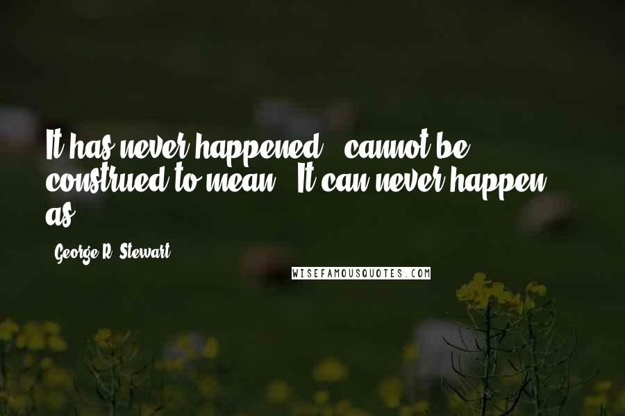 George R. Stewart Quotes: It has never happened!" cannot be construed to mean, "It can never happen!" - as