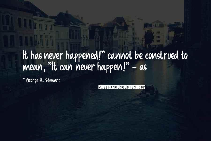 George R. Stewart Quotes: It has never happened!" cannot be construed to mean, "It can never happen!" - as