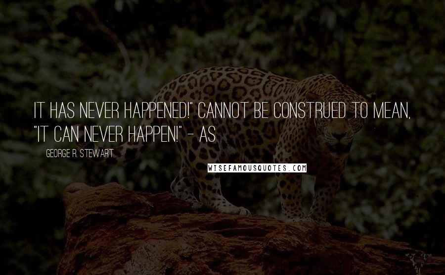 George R. Stewart Quotes: It has never happened!" cannot be construed to mean, "It can never happen!" - as