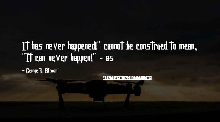 George R. Stewart Quotes: It has never happened!" cannot be construed to mean, "It can never happen!" - as