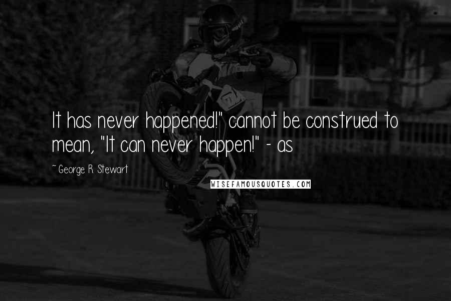 George R. Stewart Quotes: It has never happened!" cannot be construed to mean, "It can never happen!" - as