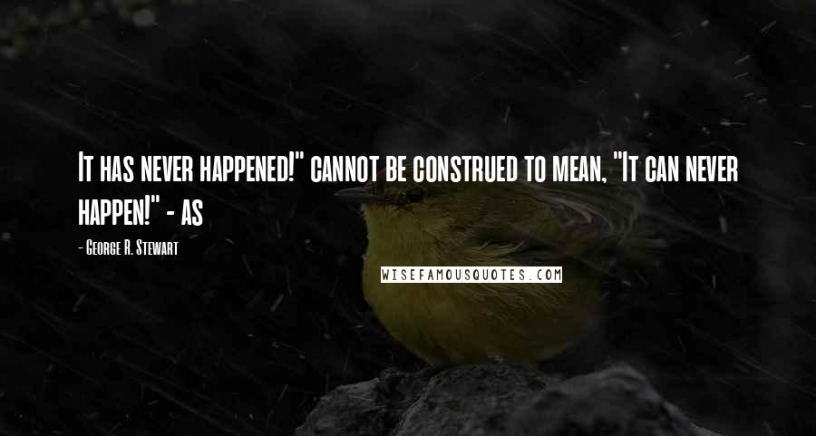 George R. Stewart Quotes: It has never happened!" cannot be construed to mean, "It can never happen!" - as