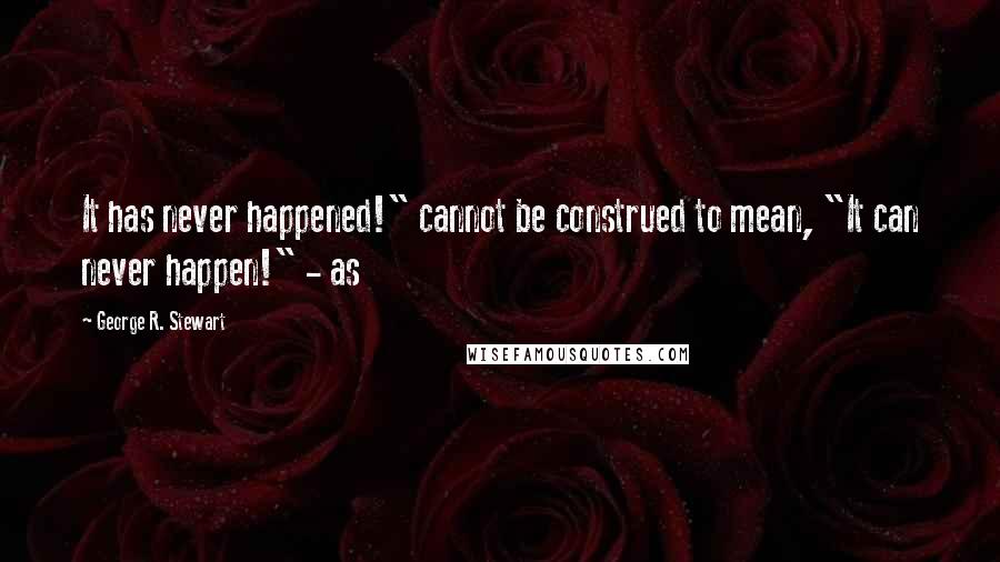 George R. Stewart Quotes: It has never happened!" cannot be construed to mean, "It can never happen!" - as