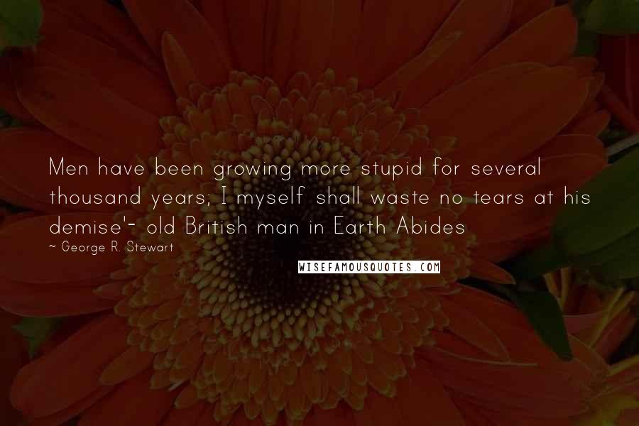 George R. Stewart Quotes: Men have been growing more stupid for several thousand years; I myself shall waste no tears at his demise'- old British man in Earth Abides