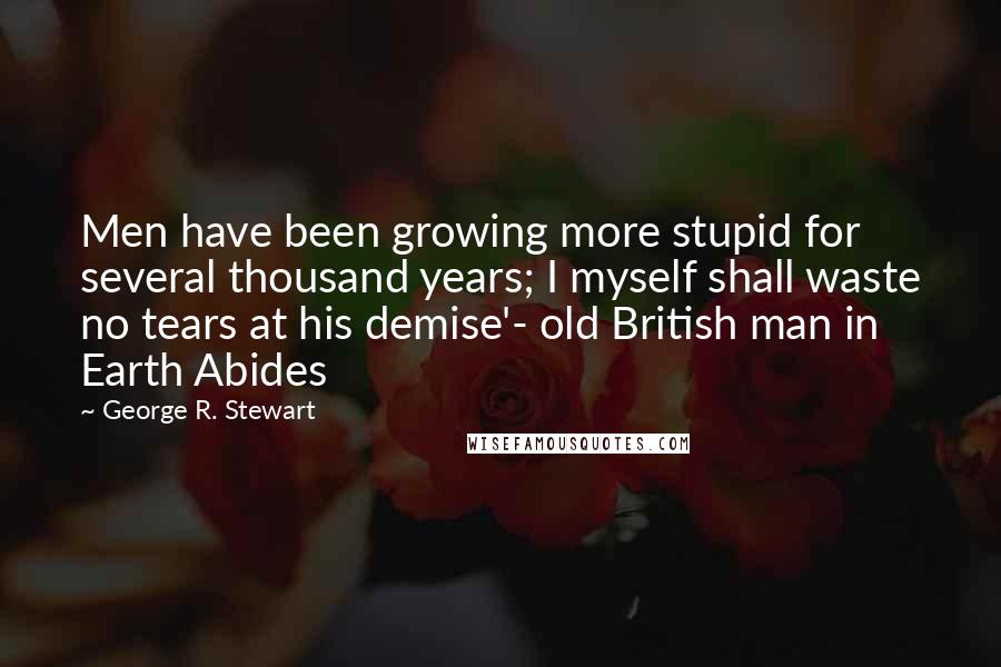 George R. Stewart Quotes: Men have been growing more stupid for several thousand years; I myself shall waste no tears at his demise'- old British man in Earth Abides