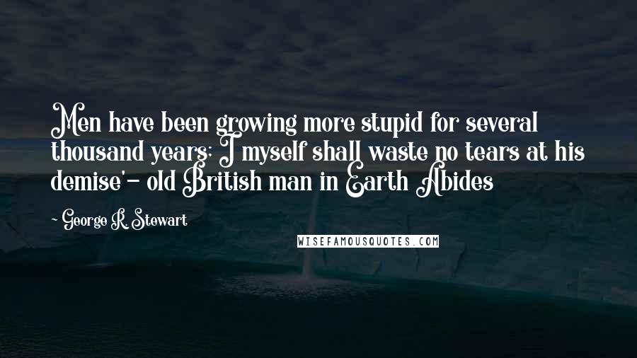 George R. Stewart Quotes: Men have been growing more stupid for several thousand years; I myself shall waste no tears at his demise'- old British man in Earth Abides