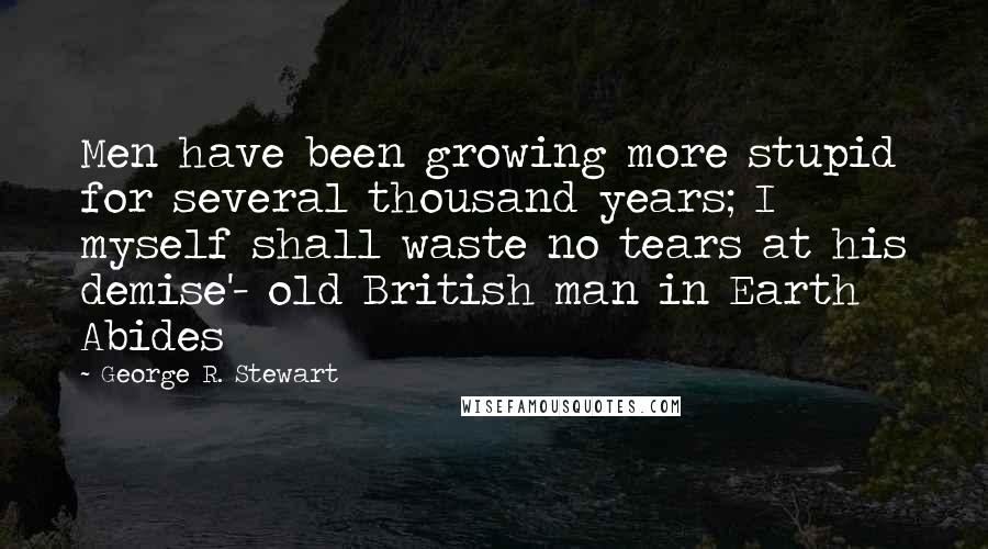George R. Stewart Quotes: Men have been growing more stupid for several thousand years; I myself shall waste no tears at his demise'- old British man in Earth Abides