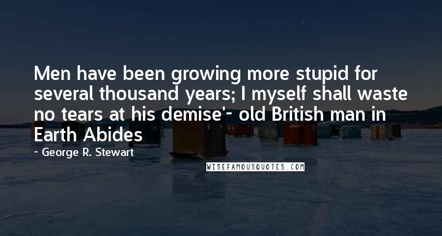 George R. Stewart Quotes: Men have been growing more stupid for several thousand years; I myself shall waste no tears at his demise'- old British man in Earth Abides