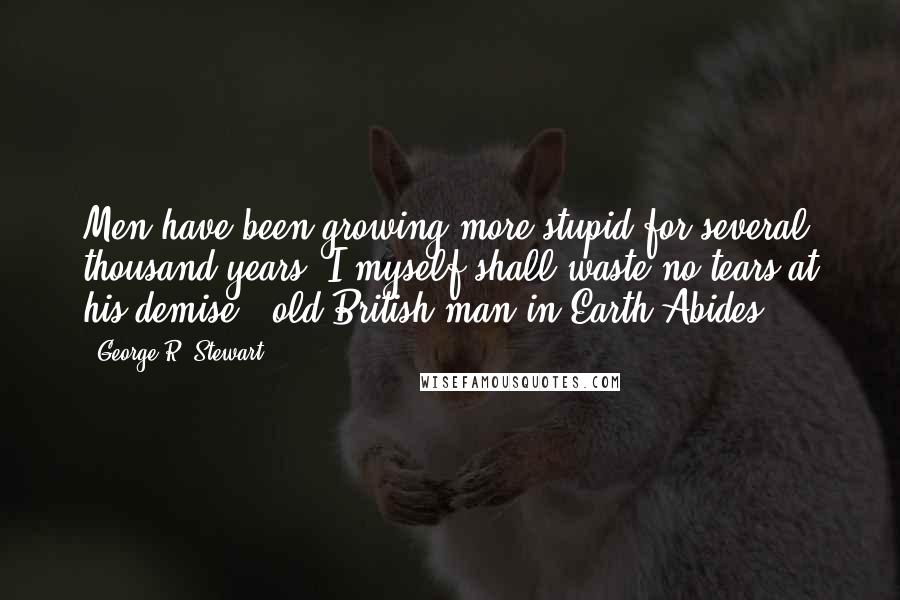 George R. Stewart Quotes: Men have been growing more stupid for several thousand years; I myself shall waste no tears at his demise'- old British man in Earth Abides