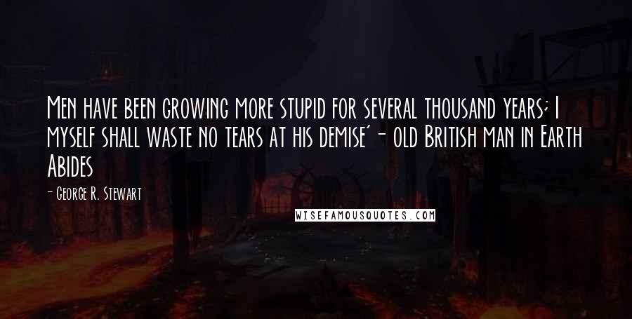 George R. Stewart Quotes: Men have been growing more stupid for several thousand years; I myself shall waste no tears at his demise'- old British man in Earth Abides