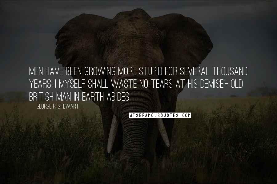 George R. Stewart Quotes: Men have been growing more stupid for several thousand years; I myself shall waste no tears at his demise'- old British man in Earth Abides