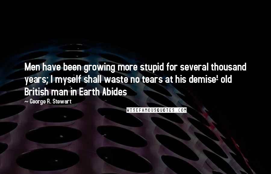 George R. Stewart Quotes: Men have been growing more stupid for several thousand years; I myself shall waste no tears at his demise'- old British man in Earth Abides