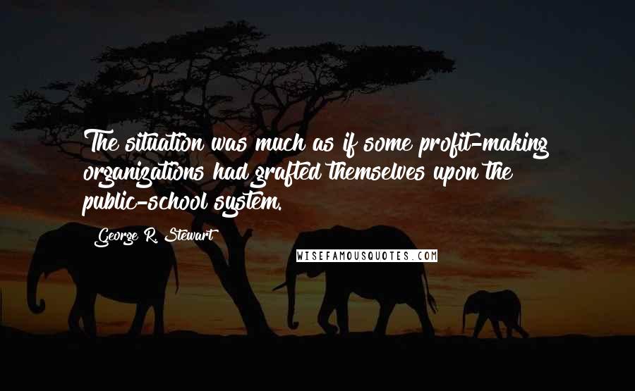 George R. Stewart Quotes: The situation was much as if some profit-making organizations had grafted themselves upon the public-school system.