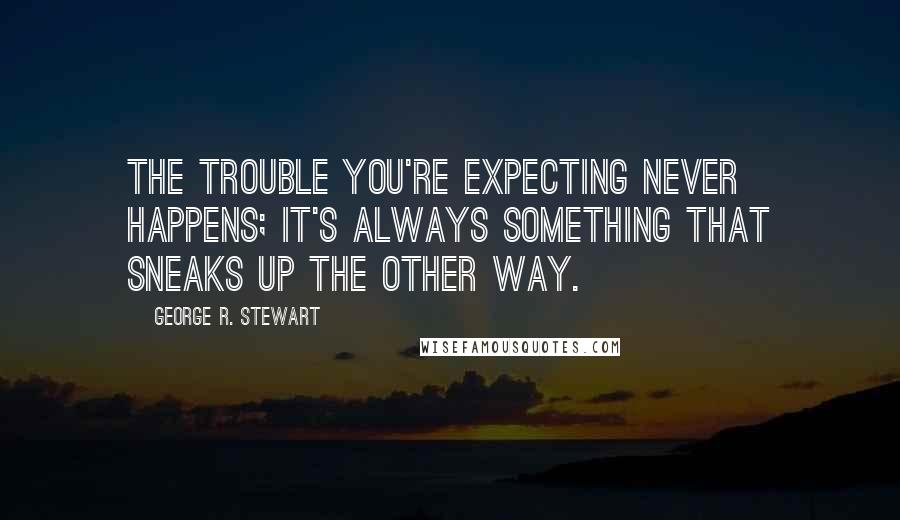 George R. Stewart Quotes: The trouble you're expecting never happens; it's always something that sneaks up the other way.