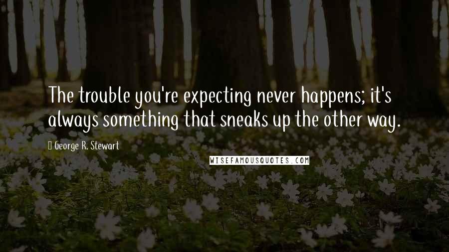 George R. Stewart Quotes: The trouble you're expecting never happens; it's always something that sneaks up the other way.