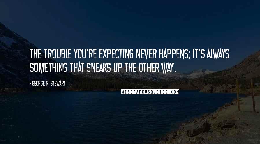 George R. Stewart Quotes: The trouble you're expecting never happens; it's always something that sneaks up the other way.