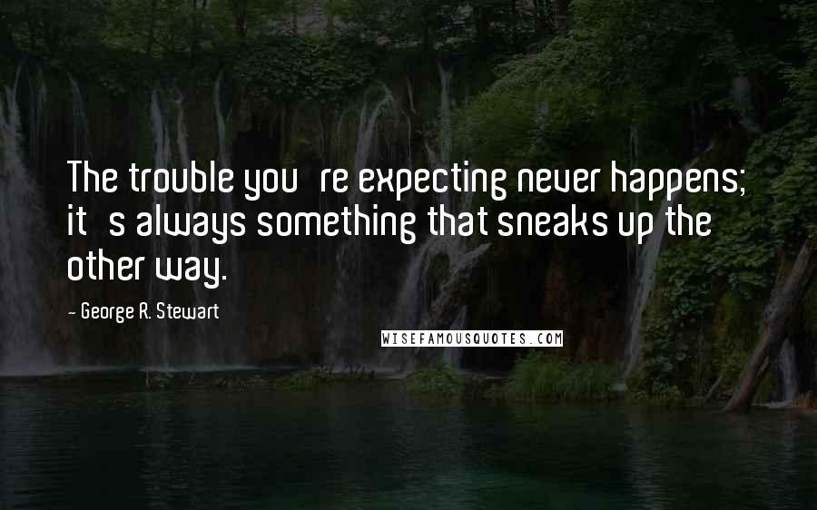 George R. Stewart Quotes: The trouble you're expecting never happens; it's always something that sneaks up the other way.