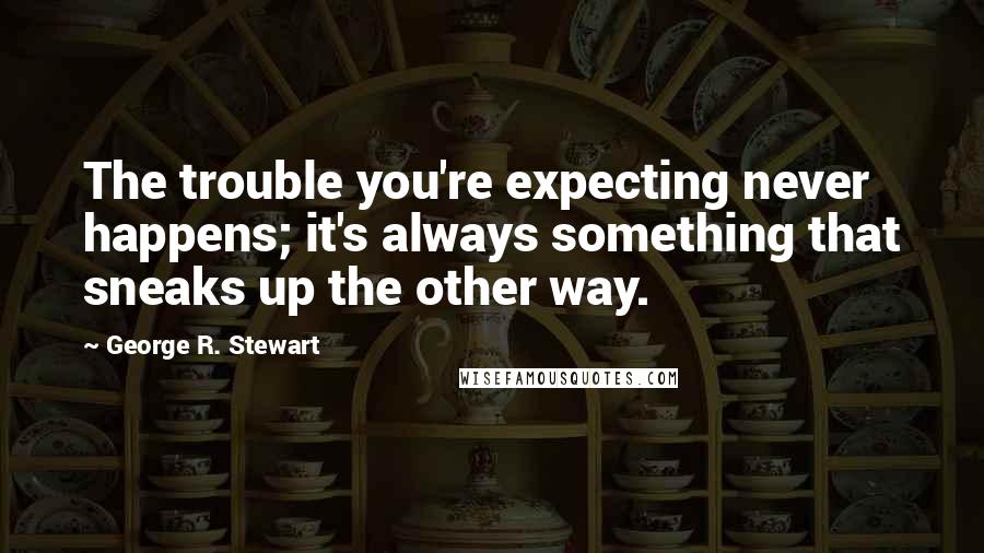 George R. Stewart Quotes: The trouble you're expecting never happens; it's always something that sneaks up the other way.