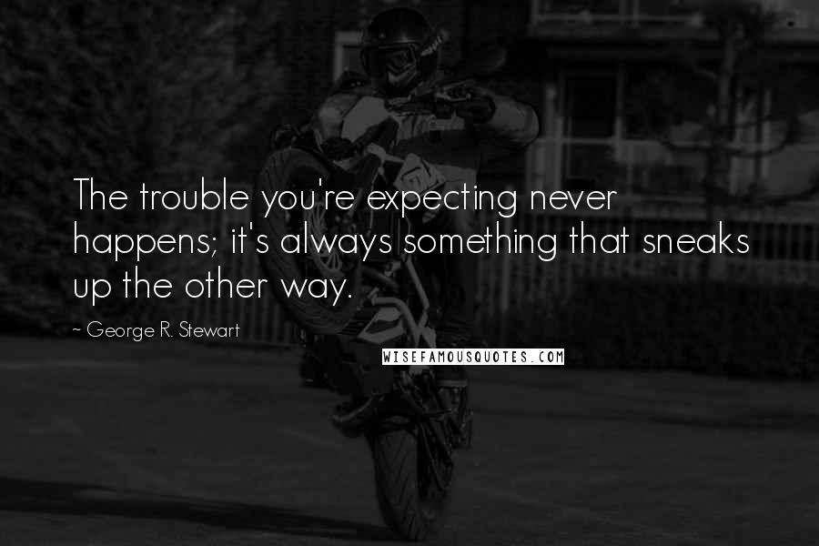 George R. Stewart Quotes: The trouble you're expecting never happens; it's always something that sneaks up the other way.