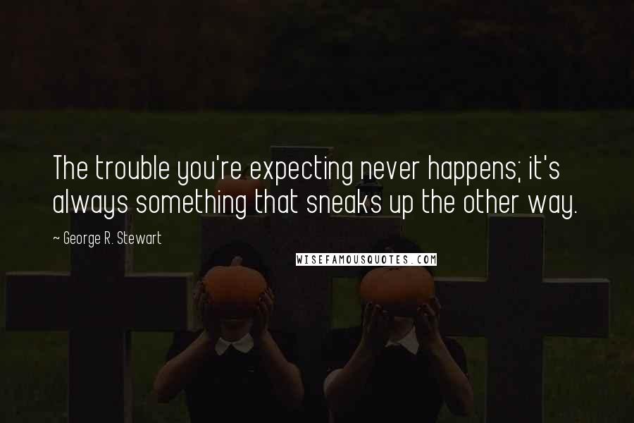 George R. Stewart Quotes: The trouble you're expecting never happens; it's always something that sneaks up the other way.