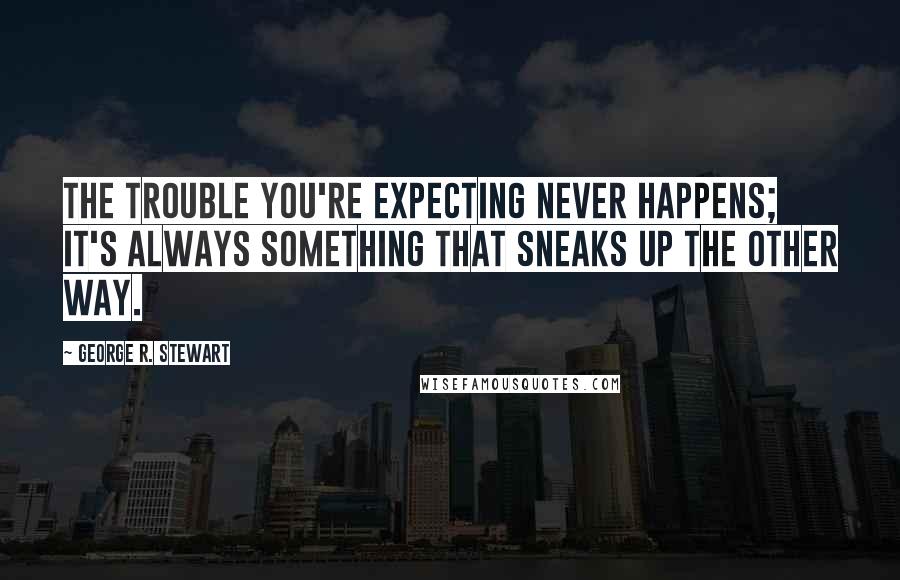 George R. Stewart Quotes: The trouble you're expecting never happens; it's always something that sneaks up the other way.