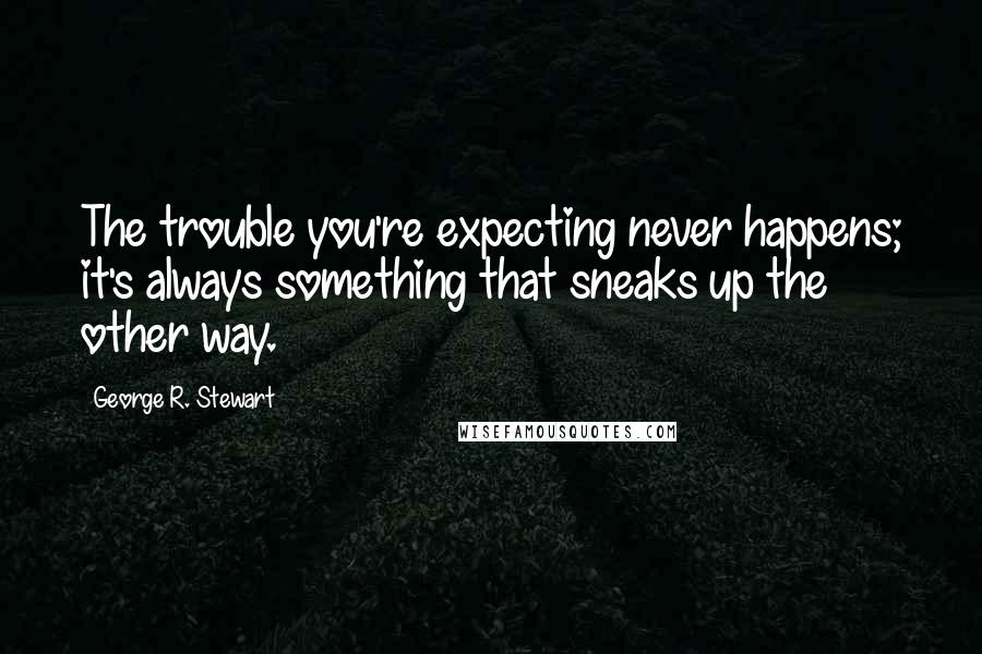 George R. Stewart Quotes: The trouble you're expecting never happens; it's always something that sneaks up the other way.